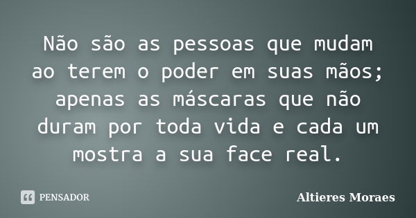 Não são as pessoas que mudam ao terem o poder em suas mãos; apenas as máscaras que não duram por toda vida e cada um mostra a sua face real.... Frase de Altieres Moraes.