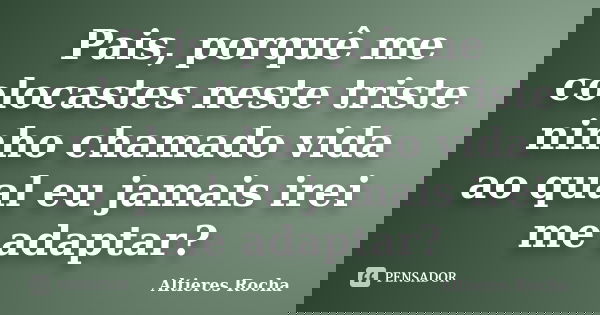 Pais, porquê me colocastes neste triste ninho chamado vida ao qual eu jamais irei me adaptar?... Frase de Altieres Rocha.