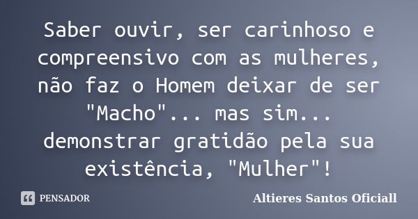 Saber ouvir, ser carinhoso e compreensivo com as mulheres, não faz o Homem deixar de ser "Macho"... mas sim... demonstrar gratidão pela sua existência... Frase de Altieres Santos Oficiall.