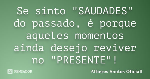 Se sinto "SAUDADES" do passado, é porque aqueles momentos ainda desejo reviver no "PRESENTE"!... Frase de Altieres Santos Oficiall.