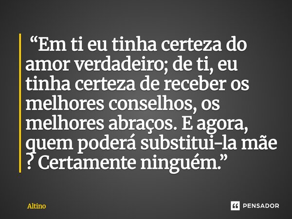 ⁠⁠ “Em ti eu tinha certeza do amor verdadeiro; de ti, eu tinha certeza de receber os melhores conselhos, os melhores abraços. E agora, quem poderá substitui-la ... Frase de Altino.