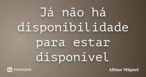 Já não há disponibilidade para estar disponível... Frase de Altino Miguel.