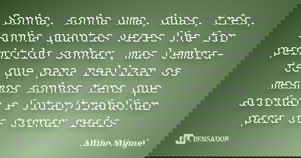 Sonha, sonha uma, duas, três, sonha quantas vezes lhe for permitido sonhar, mas lembra-te que para realizar os mesmos sonhos tens que acordar e lutar/trabalhar ... Frase de Altino Miguel.