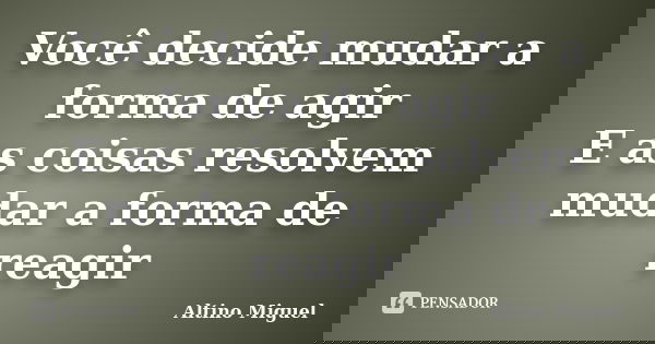 Você decide mudar a forma de agir E as coisas resolvem mudar a forma de reagir... Frase de Altino Miguel.