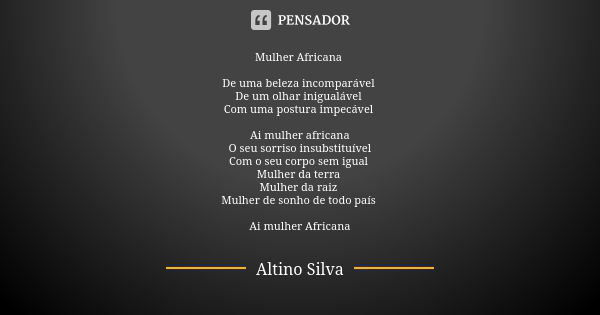 Mulher Africana De uma beleza incomparável De um olhar inigualável Com uma postura impecável Ai mulher africana O seu sorriso insubstituível Com o seu corpo sem... Frase de Altino Silva.