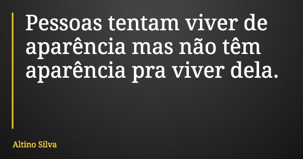 Pessoas tentam viver de aparência mas não têm aparência pra viver dela.... Frase de Altino Silva.