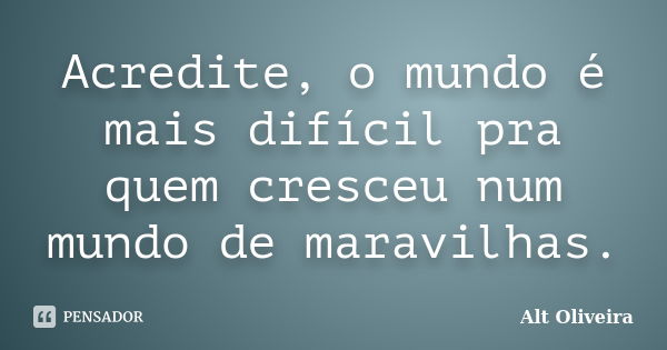 Acredite, o mundo é mais difícil pra quem cresceu num mundo de maravilhas.... Frase de Alt Oliveira.