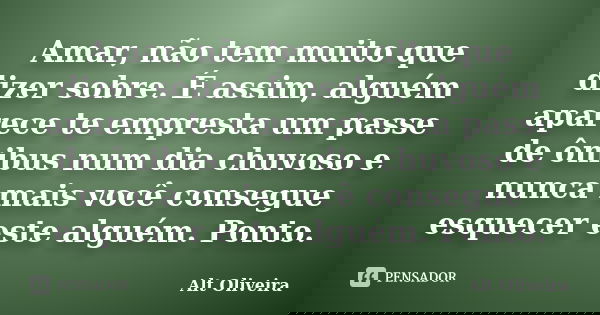 Amar, não tem muito que dizer sobre. É assim, alguém aparece te empresta um passe de ônibus num dia chuvoso e nunca mais você consegue esquecer este alguém. Pon... Frase de Alt Oliveira.