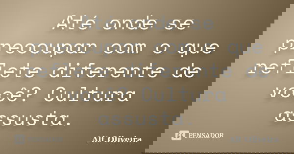 Até onde se preocupar com o que reflete diferente de você? Cultura assusta.... Frase de Alt Oliveira.