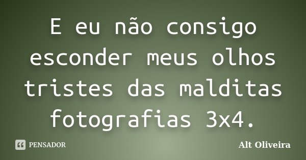 E eu não consigo esconder meus olhos tristes das malditas fotografias 3x4.... Frase de Alt Oliveira.