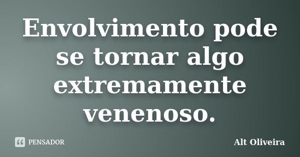 Envolvimento pode se tornar algo extremamente venenoso.... Frase de Alt Oliveira.