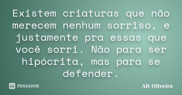 Existem criaturas que não merecem nenhum sorriso, e justamente pra essas que você sorri. Não para ser hipócrita, mas para se defender.... Frase de Alt Oliveira.