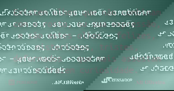 Existem olhos que não combinam com o rosto, ou sua expressão, e são estes olhos – felizes, misteriosos, tristes, deformados – que mais assustam e trazem curiosi... Frase de Alt Oliveira.
