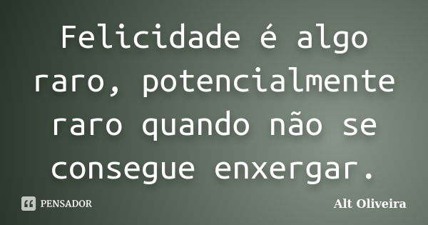 Felicidade é algo raro, potencialmente raro quando não se consegue enxergar.... Frase de Alt Oliveira.