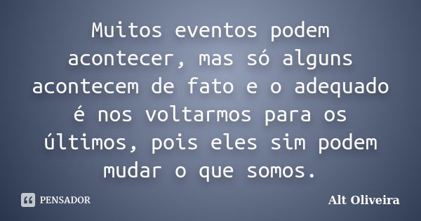 Muitos eventos podem acontecer, mas só alguns acontecem de fato e o adequado é nos voltarmos para os últimos, pois eles sim podem mudar o que somos.... Frase de Alt Oliveira.