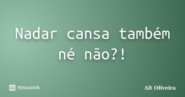 Nadar cansa também né não?!... Frase de Alt Oliveira.