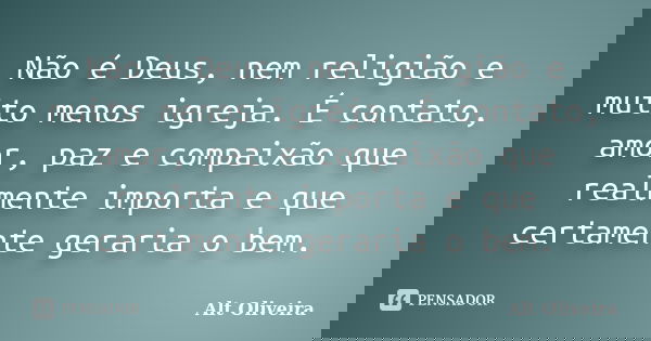 Não é Deus, nem religião e muito menos igreja. É contato, amor, paz e compaixão que realmente importa e que certamente geraria o bem.... Frase de Alt Oliveira.