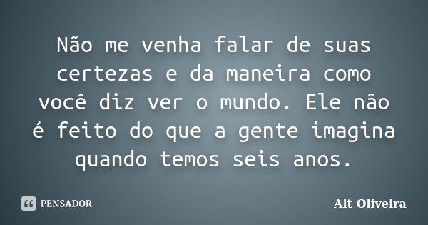 Não me venha falar de suas certezas e da maneira como você diz ver o mundo. Ele não é feito do que a gente imagina quando temos seis anos.... Frase de Alt Oliveira.