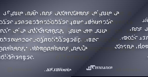 O que não nos atentamos é que a única característica que deveria nos unir é a diferença, que em sua mais controversa significação, nos torna homogêneos; Homogên... Frase de Alt Oliveira.