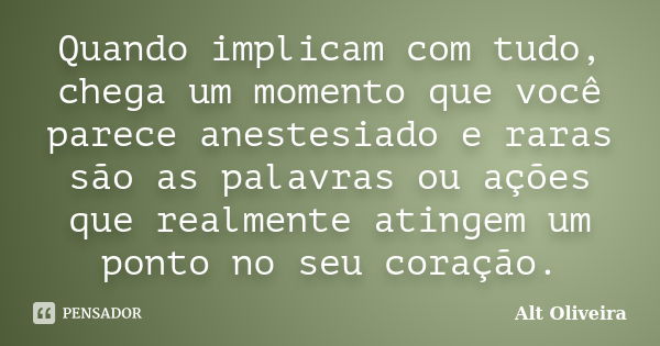 Quando implicam com tudo, chega um momento que você parece anestesiado e raras são as palavras ou ações que realmente atingem um ponto no seu coração.... Frase de Alt Oliveira.