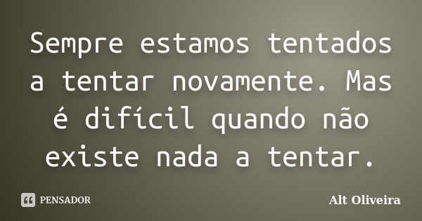 Sempre estamos tentados a tentar novamente. Mas é difícil quando não existe nada a tentar.... Frase de Alt Oliveira.