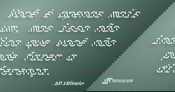 Você é apenas mais um, mas isso não indica que você não pode fazer a diferença.... Frase de Alt Oliveira.