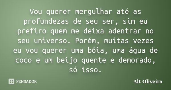 Vou querer mergulhar até as profundezas de seu ser, sim eu prefiro quem me deixa adentrar no seu universo. Porém, muitas vezes eu vou querer uma bóia, uma água ... Frase de Alt Oliveira.