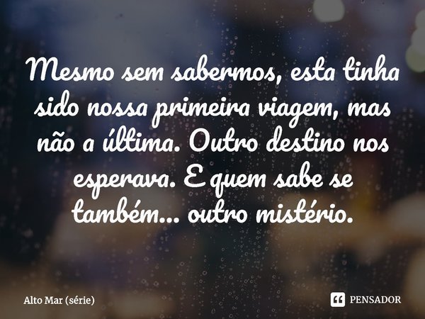 ⁠Mesmo sem sabermos, esta tinha sido nossa primeira viagem, mas não a última. Outro destino nos esperava. E quem sabe se também… outro mistério.... Frase de Alto Mar (série).