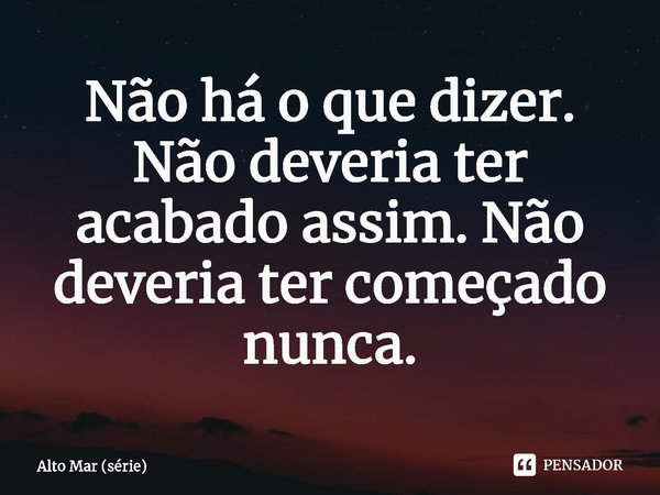 ⁠Não há o que dizer. Não deveria ter acabado assim. Não deveria ter começado nunca.... Frase de Alto Mar (série).