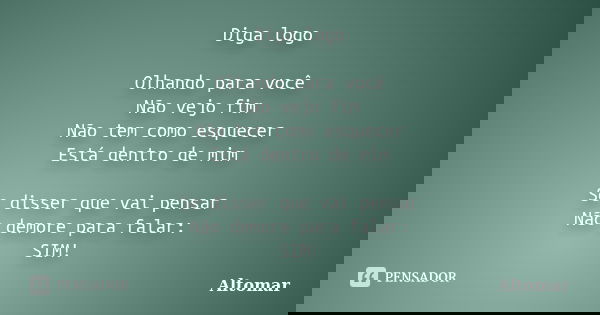 Diga logo Olhando para você Não vejo fim Não tem como esquecer Está dentro de mim Se disser que vai pensar Não demore para falar: SIM!... Frase de Altomar.