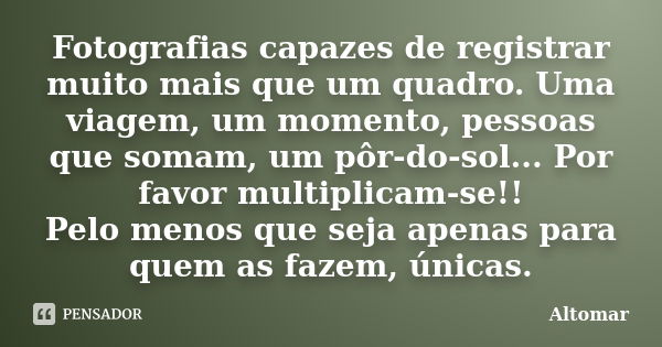 Fotografias capazes de registrar muito mais que um quadro. Uma viagem, um momento, pessoas que somam, um pôr-do-sol... Por favor multiplicam-se!! Pelo menos que... Frase de Altomar.