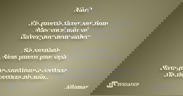 Não? Eu queria fazer ser bom Mas você não vê Talvez por nem saber Na verdade Nem quero que veja Para que continue a certeza Da incerteza do não...... Frase de Altomar.