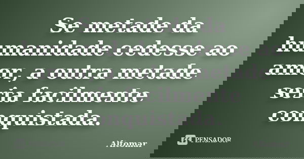 Se metade da humanidade cedesse ao amor, a outra metade seria facilmente conquistada.... Frase de Altomar.