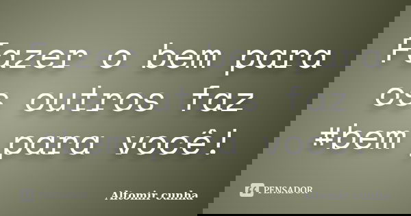 Fazer o bem para os outros faz #bem para você!... Frase de Altomir cunha.