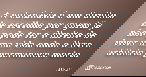 A eutanásia é um direito de escolha por quem já não pode ter o direito de viver uma vida onde o livre arbítrio permanece morto... Frase de Altski.