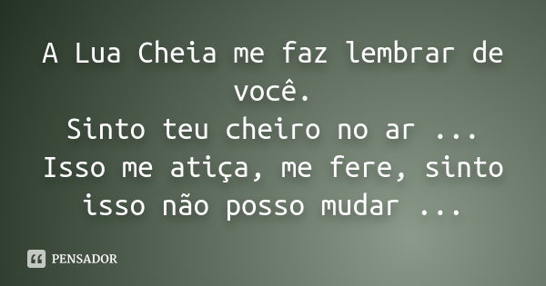 A Lua Cheia me faz lembrar de você. Sinto teu cheiro no ar ... Isso me atiça, me fere, sinto isso não posso mudar ...