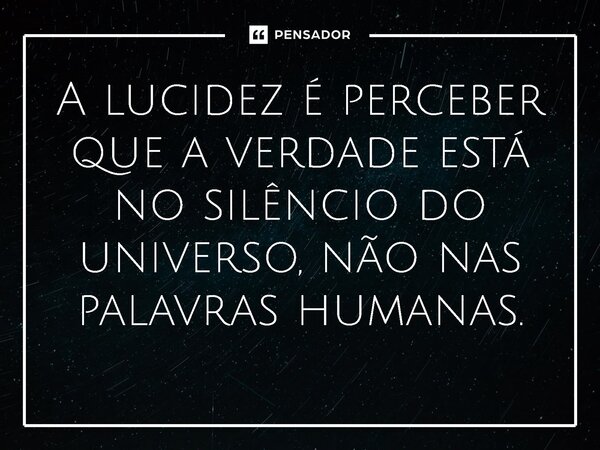 ⁠A lucidez é perceber que a verdade está no silêncio do universo, não nas palavras humanas.