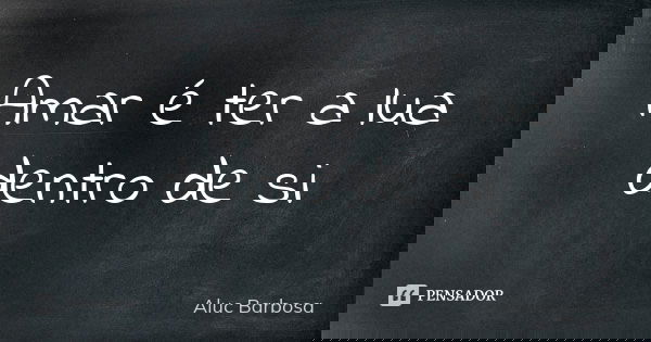 Amar é ter a lua dentro de si... Frase de Aluc Barbosa.