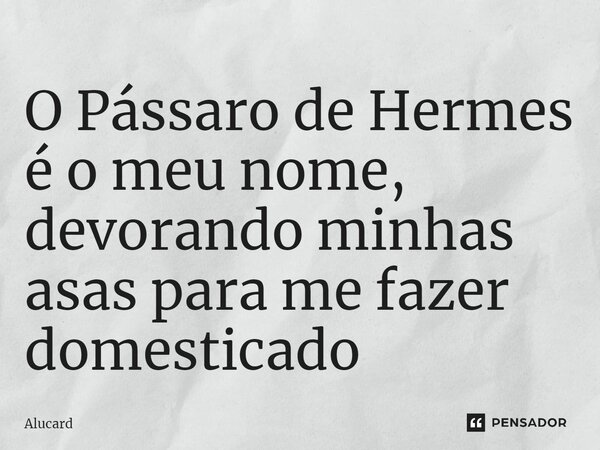 O Pássaro de Hermes é o meu nome, devorando minhas asas para me fazer ⁠domesticado... Frase de Alucard.