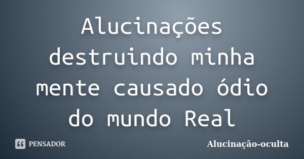 Alucinações destruindo minha mente causado ódio do mundo Real... Frase de Alucinação-oculta.