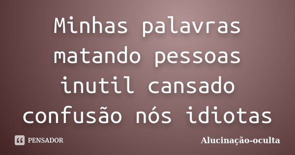 Minhas palavras matando pessoas inutil cansado confusão nós idiotas... Frase de Alucinação-oculta.