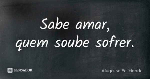 Sabe amar, quem soube sofrer.... Frase de Aluga-se Felicidade.