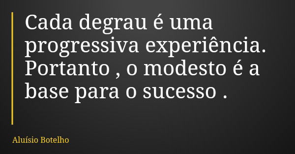 Cada degrau é uma progressiva experiência. Portanto , o modesto é a base para o sucesso .... Frase de Aluísio Botelho.