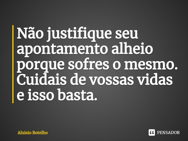 ⁠Não justifique seu apontamento alheio porque sofres o mesmo. Cuidais de vossas vidas e isso basta.... Frase de Aluisio Botelho.