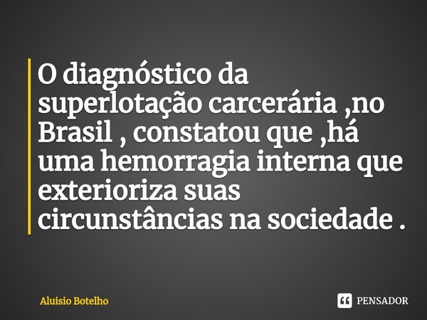 O diagnóstico da superlotação carcerária ⁠,no Brasil , constatou que ,há uma hemorragia interna que exterioriza suas circunstâncias na sociedade .... Frase de Aluisio Botelho.