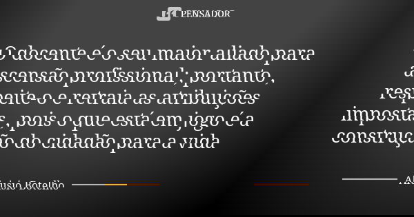 O docente é o seu maior aliado para ascensão profissional ; portanto , respeite-o e retraia as atribuições impostas , pois o que está em jogo é a construção do ... Frase de Aluísio Botelho.