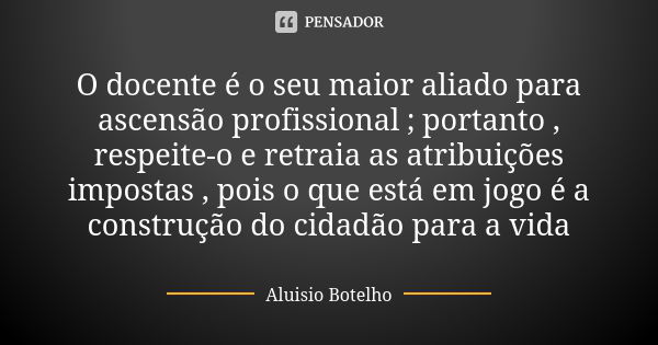 O docente é o seu maior aliado para ascensão profissional ; portanto , respeite-o e retraia as atribuições impostas , pois o que está em jogo é a construção do ... Frase de Aluísio Botelho.