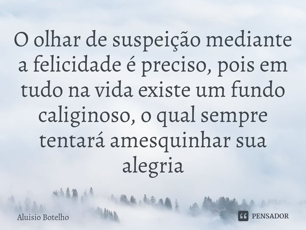 ⁠O olhar de suspeição mediante a felicidade é preciso, pois em tudo na vida existe um fundo caliginoso, o qual sempre tentará amesquinhar sua alegria... Frase de Aluisio Botelho.