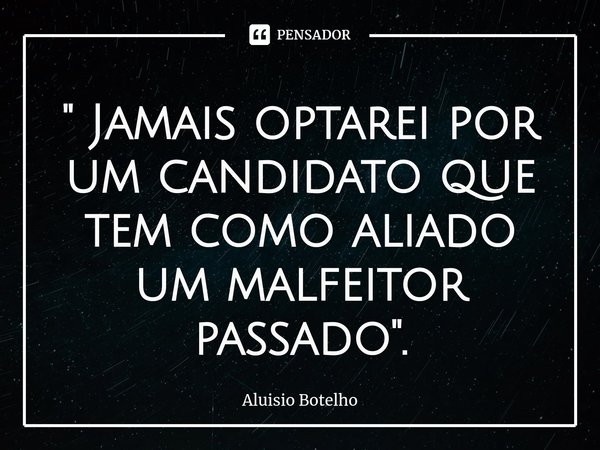 " ⁠Jamais optarei por um candidato que tem como aliado um malfeitor passado ".... Frase de Aluisio Botelho.