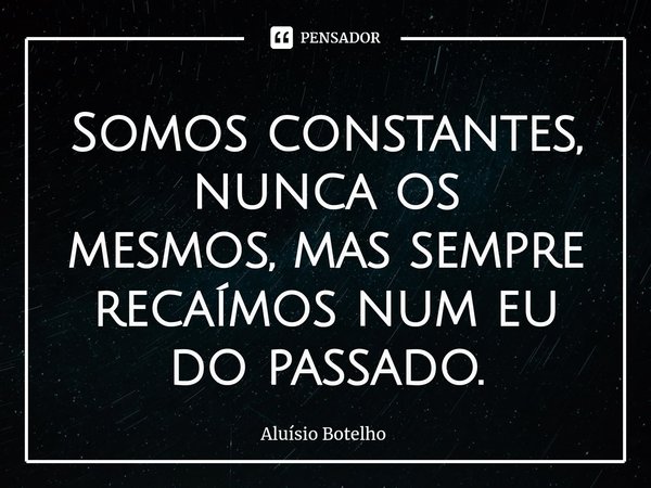 ⁠Somos constantes, nunca os mesmos,mas sempre recaímos num eu do passado.... Frase de Aluisio Botelho.